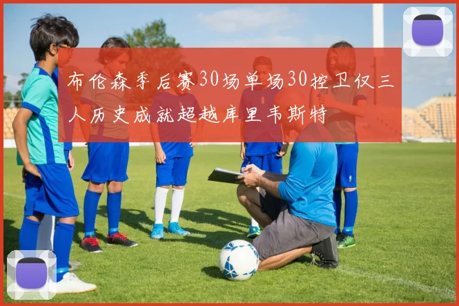 布伦森季后赛30场单场30控卫仅三人历史成就超越库里韦斯特