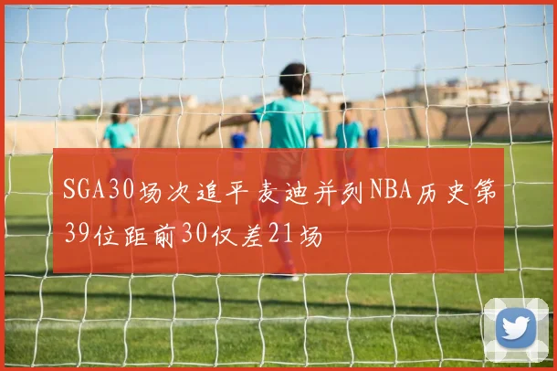 SGA30场次追平麦迪并列NBA历史第39位距前30仅差21场
