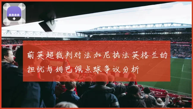 前英超裁判对法加尼执法英格兰的担忧与姆巴佩点球争议分析