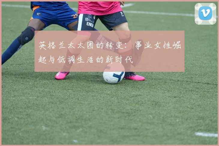 英格兰太太团的转变：事业女性崛起与低调生活的新时代