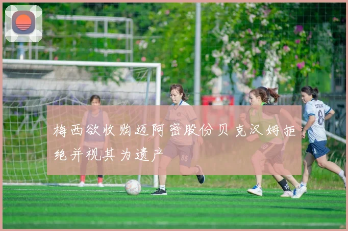 梅西欲收购迈阿密股份贝克汉姆拒绝并视其为遗产
