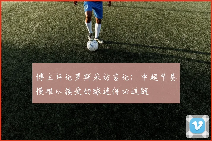 博主评论罗斯采访言论：中超节奏慢难以接受的球迷何必追随