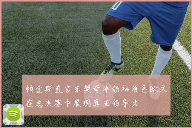 帕金斯直言东契奇非领袖角色欧文在总决赛中展现真正领导力