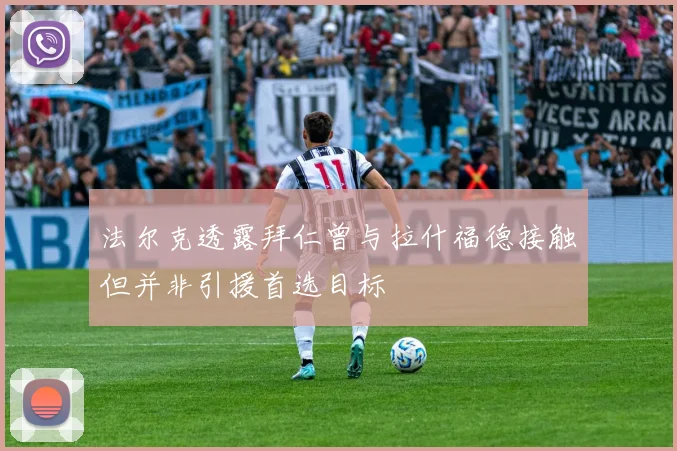 法尔克透露拜仁曾与拉什福德接触但并非引援首选目标