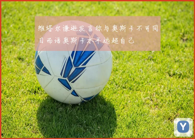维塔尔谦逊发言称与奥斯卡不可同日而语奥斯卡水平远超自己