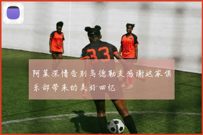 阿莱深情告别乌德勒支感谢这家俱乐部带来的美好回忆