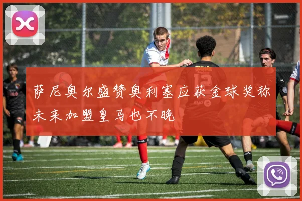萨尼奥尔盛赞奥利塞应获金球奖称未来加盟皇马也不晚