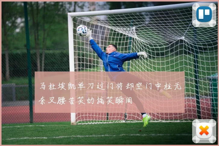 马杜埃凯单刀过门将却空门中柱无奈叉腰苦笑的搞笑瞬间