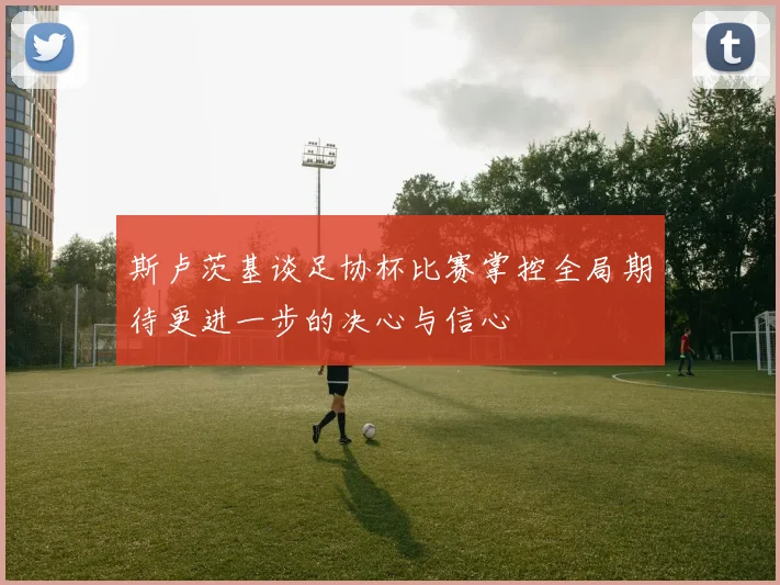 斯卢茨基谈足协杯比赛掌控全局期待更进一步的决心与信心
