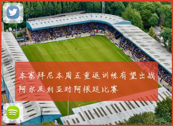 本塞拜尼本周五重返训练有望出战阿尔及利亚对阿根廷比赛