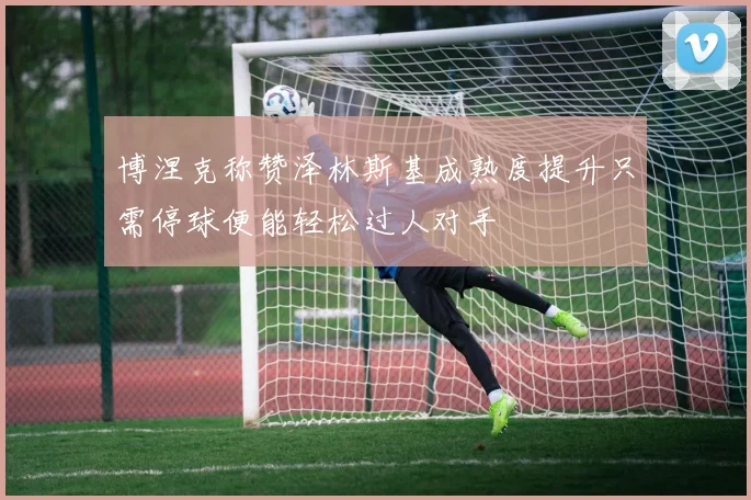 博涅克称赞泽林斯基成熟度提升只需停球便能轻松过人对手