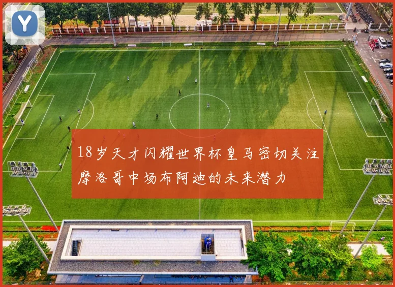 18岁天才闪耀世界杯皇马密切关注摩洛哥中场布阿迪的未来潜力