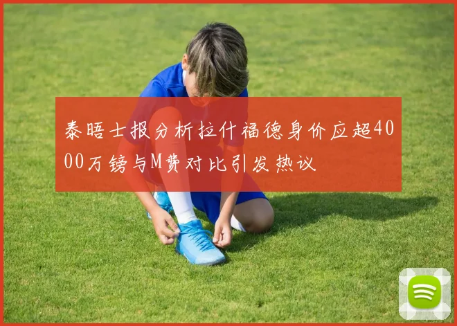 泰晤士报分析拉什福德身价应超4000万镑与M费对比引发热议
