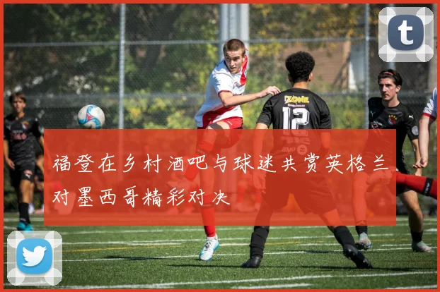 福登在乡村酒吧与球迷共赏英格兰对墨西哥精彩对决