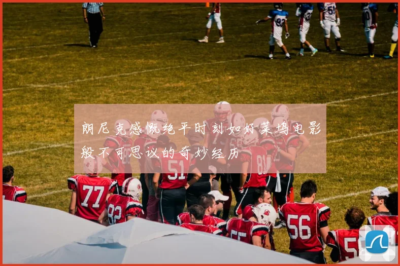 朗尼克感慨绝平时刻如好莱坞电影般不可思议的奇妙经历