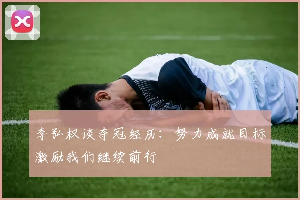 李弘权谈夺冠经历：努力成就目标激励我们继续前行